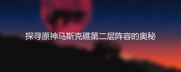探寻原神马斯克礁第二层阵容的奥秘
