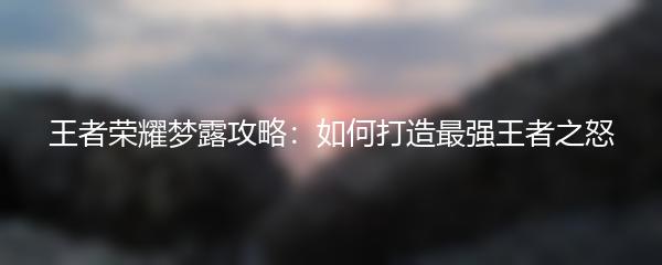 王者荣耀梦露攻略：如何打造最强王者之怒