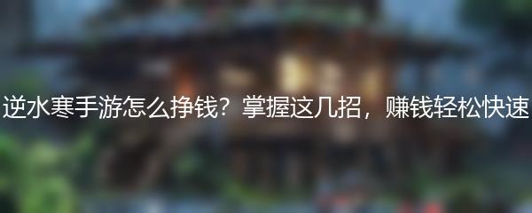逆水寒手游怎么挣钱？掌握这几招，赚钱轻松快速