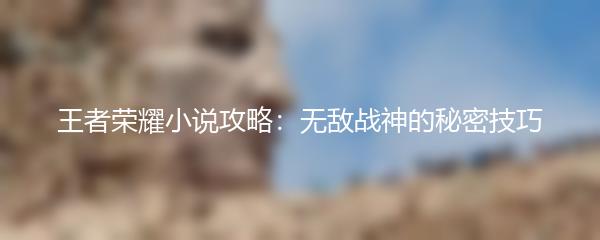 王者荣耀小说攻略：无敌战神的秘密技巧