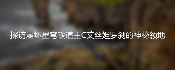 探访崩坏星穹铁道主C艾丝妲罗刹的神秘领地