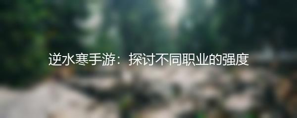 逆水寒手游：探讨不同职业的强度