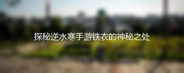探秘逆水寒手游铁衣的神秘之处