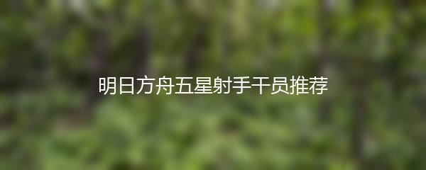 明日方舟五星射手干员推荐