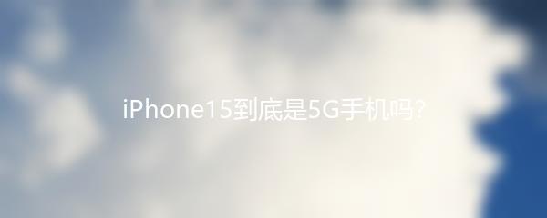 iPhone15到底是5G手机吗？