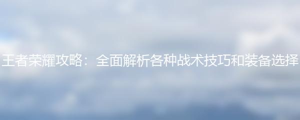 王者荣耀攻略：全面解析各种战术技巧和装备选择