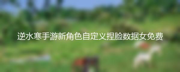 逆水寒手游新角色自定义捏脸数据女免费