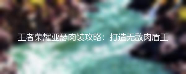 王者荣耀亚瑟肉装攻略：打造无敌肉盾王