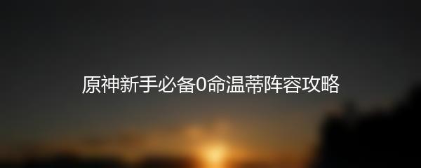 原神新手必备0命温蒂阵容攻略