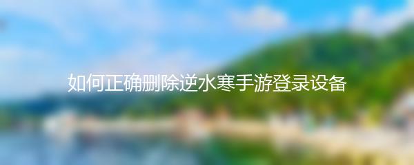 如何正确删除逆水寒手游登录设备