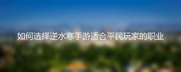 如何选择逆水寒手游适合平民玩家的职业