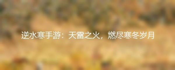 逆水寒手游：天雷之火，燃尽寒冬岁月