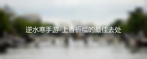 逆水寒手游-上香祈福的最佳去处