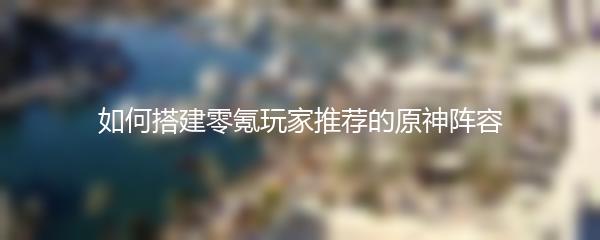 如何搭建零氪玩家推荐的原神阵容