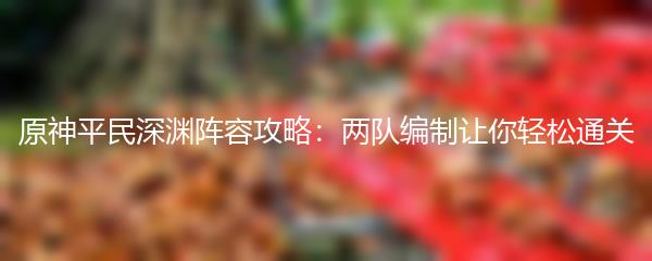 原神平民深渊阵容攻略：两队编制让你轻松通关