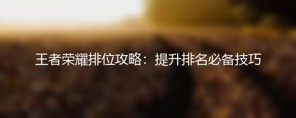 王者荣耀排位攻略：提升排名必备技巧