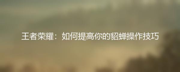王者荣耀：如何提高你的貂蝉操作技巧