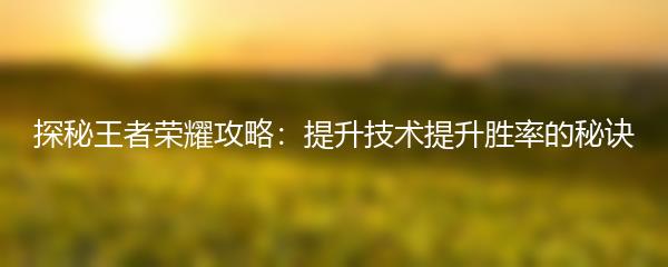 探秘王者荣耀攻略：提升技术提升胜率的秘诀