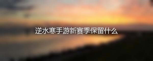 逆水寒手游新赛季保留什么