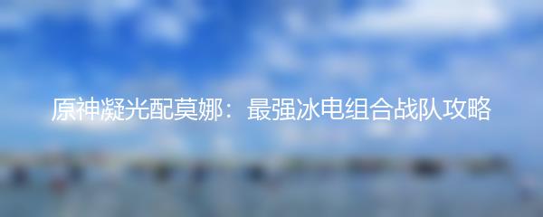 原神凝光配莫娜：最强冰电组合战队攻略