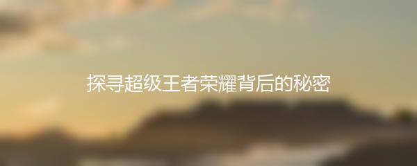探寻超级王者荣耀背后的秘密