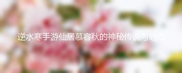 逆水寒手游仙居慕容秋的神秘传说与魅力