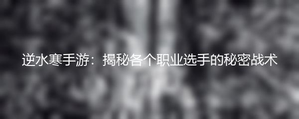 逆水寒手游：揭秘各个职业选手的秘密战术