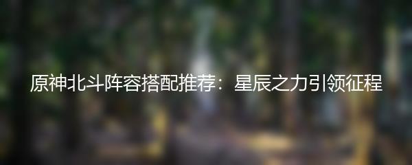原神北斗阵容搭配推荐：星辰之力引领征程