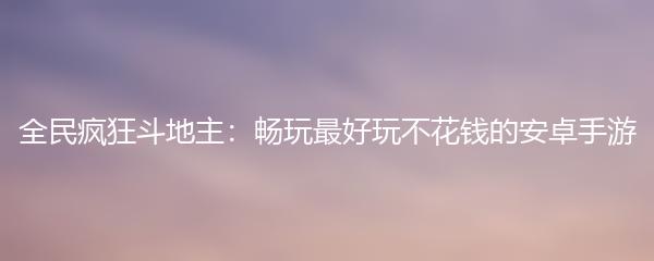 全民疯狂斗地主：畅玩最好玩不花钱的安卓手游