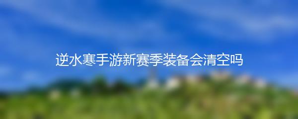 逆水寒手游新赛季装备会清空吗