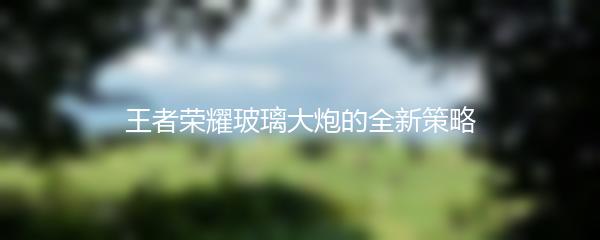 王者荣耀玻璃大炮的全新策略