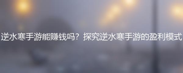 逆水寒手游能赚钱吗？探究逆水寒手游的盈利模式