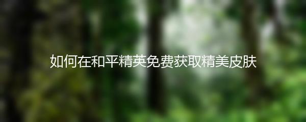 如何在和平精英免费获取精美皮肤