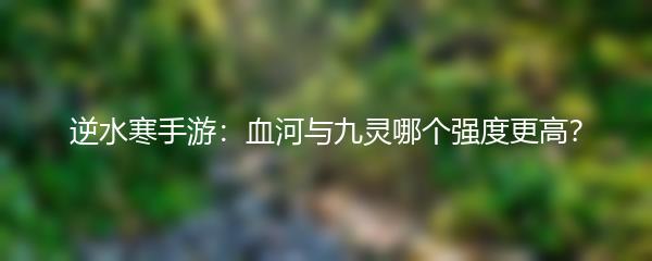 逆水寒手游：血河与九灵哪个强度更高？