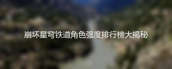 崩坏星穹铁道角色强度排行榜大揭秘