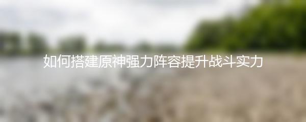 如何搭建原神强力阵容提升战斗实力