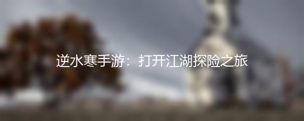 逆水寒手游：打开江湖探险之旅