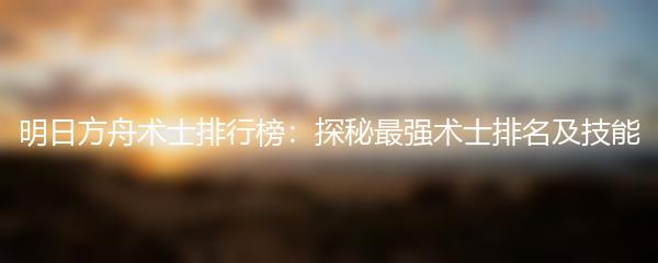 明日方舟术士排行榜：探秘最强术士排名及技能