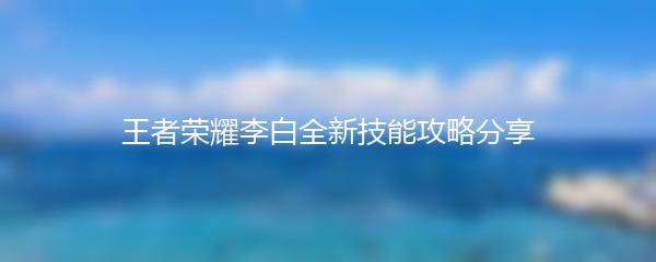 王者荣耀李白全新技能攻略分享
