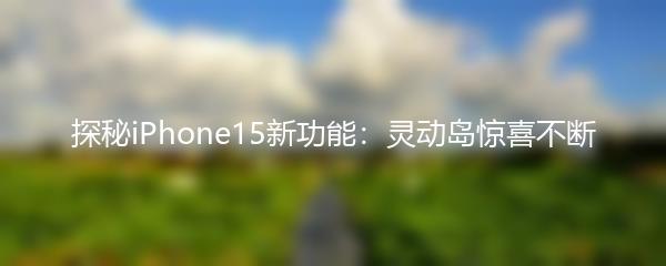 探秘iPhone15新功能：灵动岛惊喜不断
