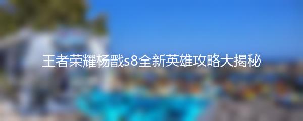 王者荣耀杨戬s8全新英雄攻略大揭秘