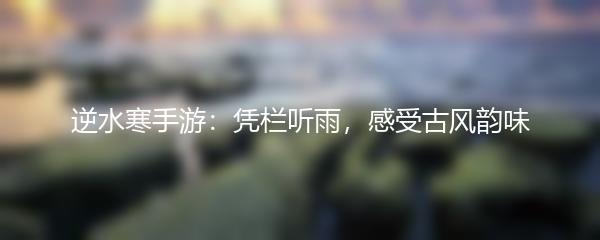 逆水寒手游：凭栏听雨，感受古风韵味