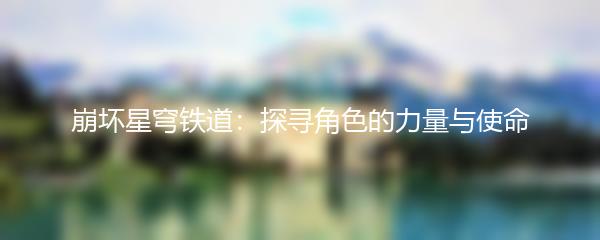 崩坏星穹铁道：探寻角色的力量与使命