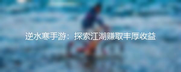 逆水寒手游：探索江湖赚取丰厚收益