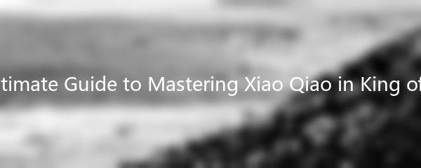 The Ultimate Guide to Mastering Xiao Qiao in King of Glory