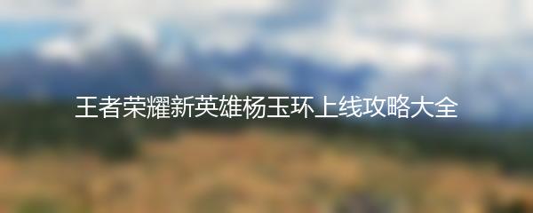 王者荣耀新英雄杨玉环上线攻略大全