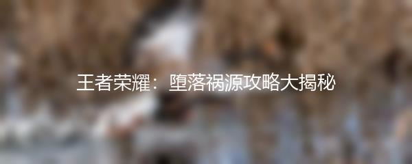 王者荣耀：堕落祸源攻略大揭秘