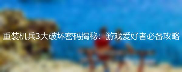 重装机兵3大破坏密码揭秘：游戏爱好者必备攻略