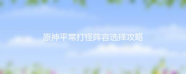 原神平常打怪阵容选择攻略
