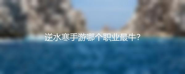 逆水寒手游哪个职业最牛？